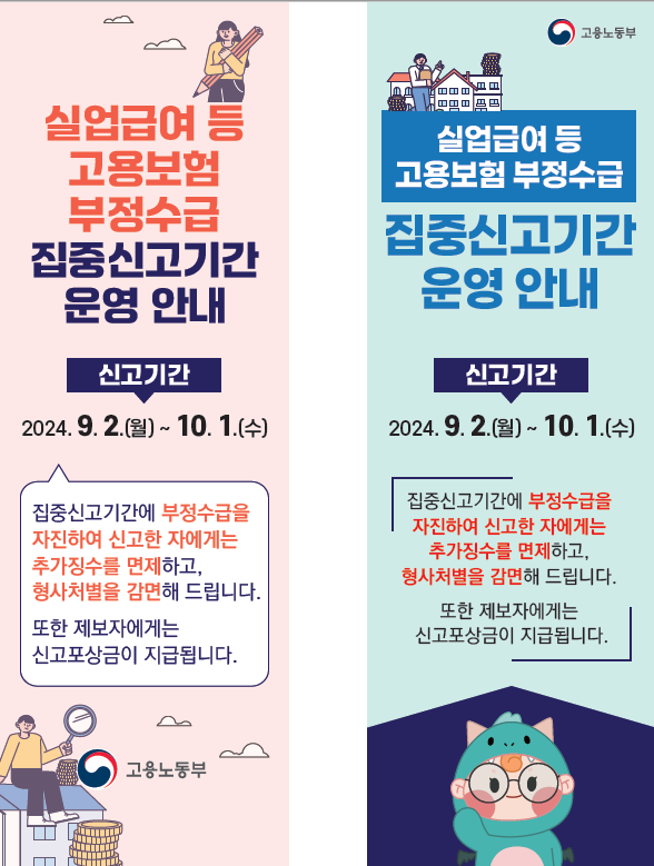 실업급여 등 고용보험 부정수급 집중신고기간 운영 안내 [신고기간] 2024. 9. 2.(월)~10. 1.(수) 집중신고기간에 부정수급을 자진하여 신고한 자에게는 추가징수를 면제하고, 형사처벌을 감면해 드립니다. 또한 제보자에게는 신고포상금이 지급됩니다.