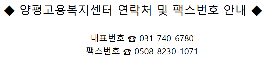 ◆ 양평고용복지센터 연락처 및 팩스번호 안내 ◆																																				대표번호 ☎ 031-740-6780												팩스번호 ☎ 0508-8230-1071												